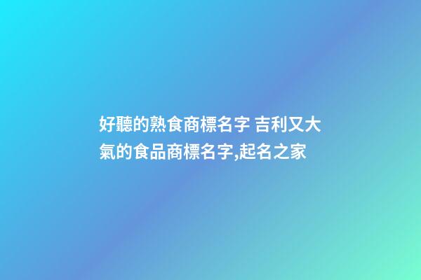 好聽的熟食商標名字 吉利又大氣的食品商標名字,起名之家